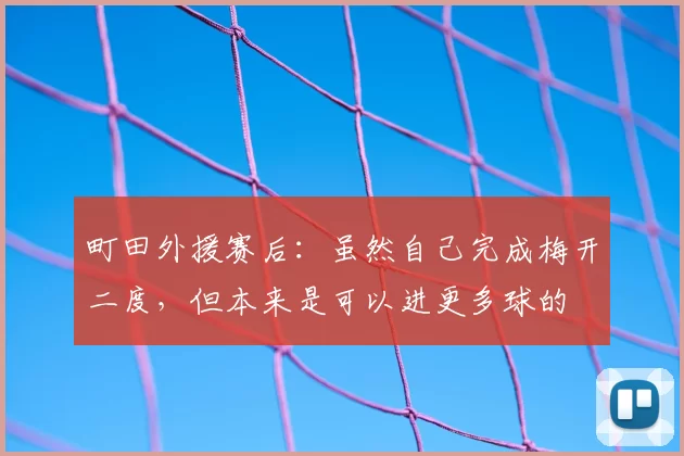 町田外援赛后：虽然自己完成梅开二度，但本来是可以进更多球的