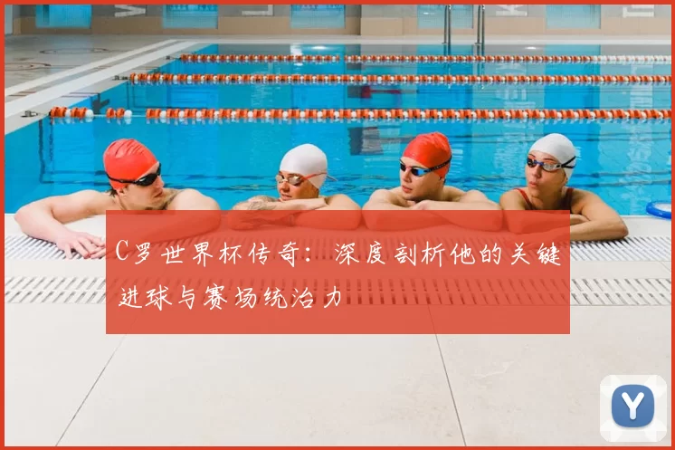 C罗世界杯传奇：深度剖析他的关键进球与赛场统治力