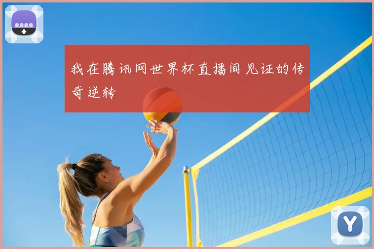 我在腾讯网世界杯直播间见证的传奇逆转
