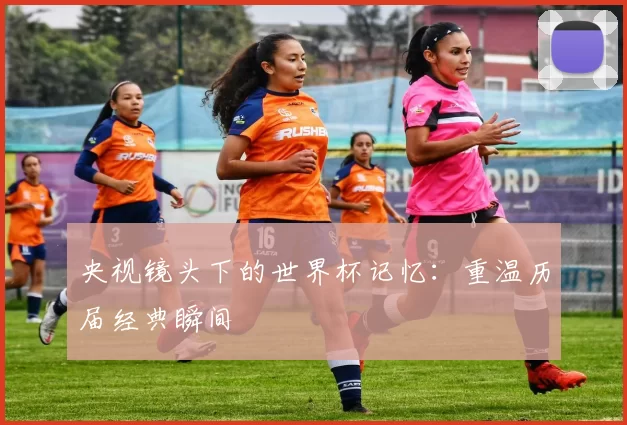 央视镜头下的世界杯记忆：重温历届经典瞬间