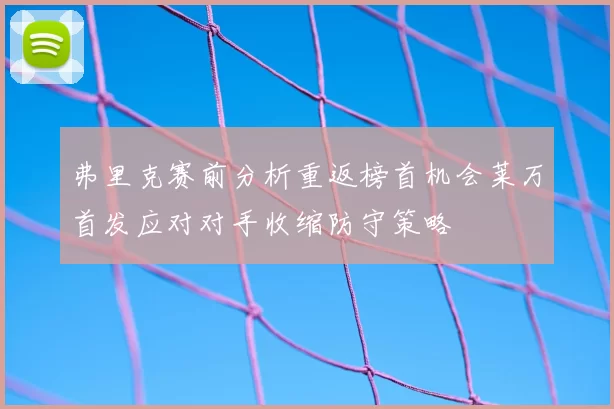 弗里克赛前分析重返榜首机会莱万首发应对对手收缩防守策略