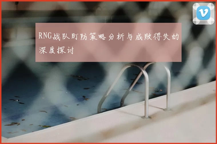 RNG战队盯防策略分析与成败得失的深度探讨