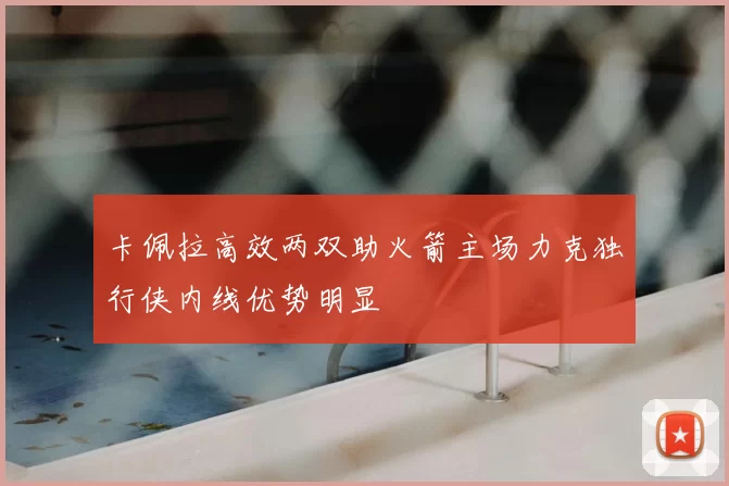 卡佩拉高效两双助火箭主场力克独行侠内线优势明显