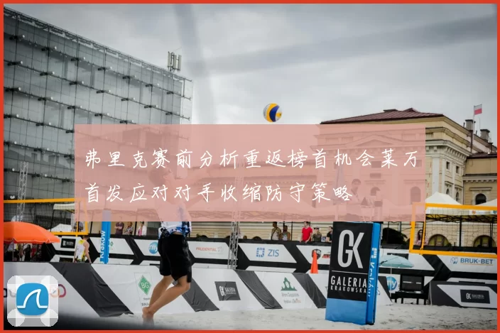 弗里克赛前分析重返榜首机会莱万首发应对对手收缩防守策略