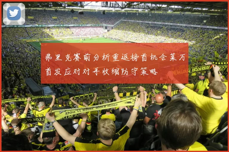 弗里克赛前分析重返榜首机会莱万首发应对对手收缩防守策略