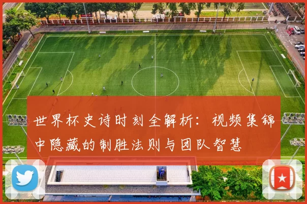世界杯史诗时刻全解析：视频集锦中隐藏的制胜法则与团队智慧