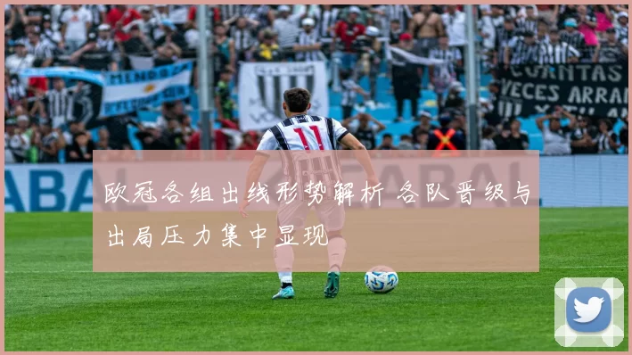欧冠各组出线形势解析 各队晋级与出局压力集中显现