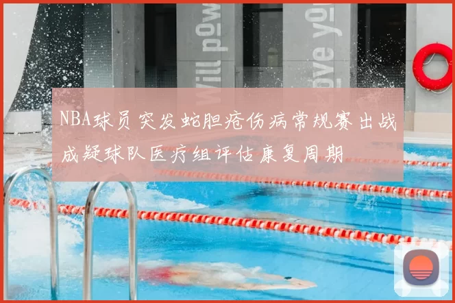 NBA球员突发蛇胆疮伤病常规赛出战成疑球队医疗组评估康复周期