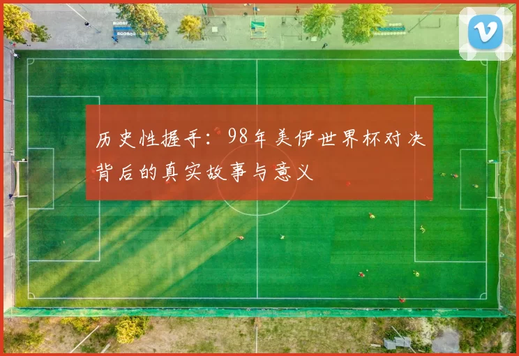 历史性握手:98年美伊世界杯对决背后的真实故事与意义