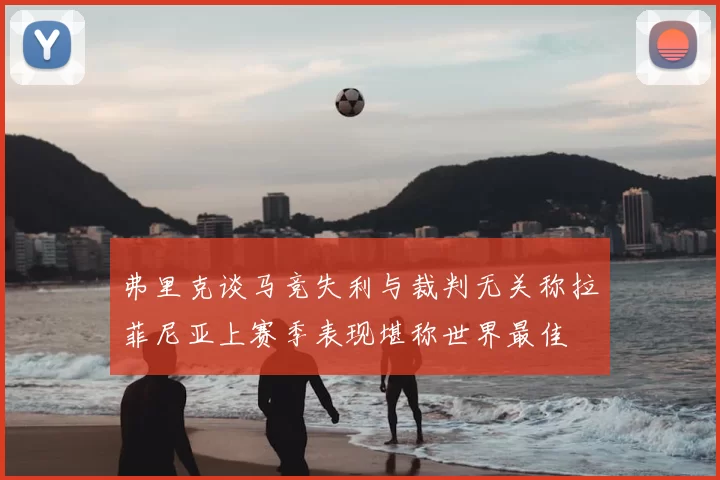 弗里克谈马竞失利与裁判无关称拉菲尼亚上赛季表现堪称世界最佳