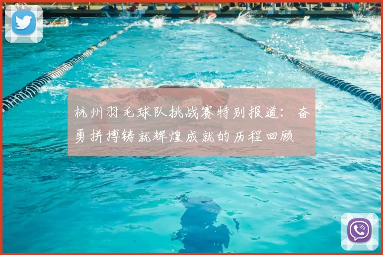 杭州羽毛球队挑战赛特别报道：奋勇拼搏铸就辉煌成就的历程回顾