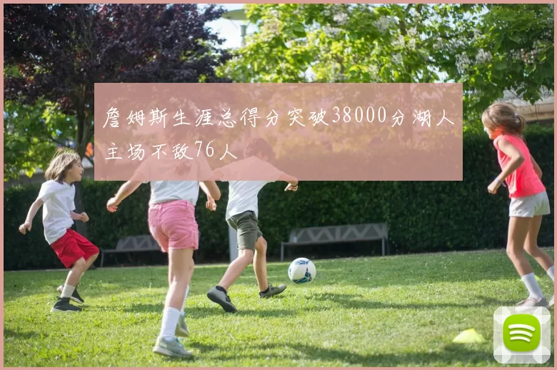 詹姆斯生涯总得分突破38000分湖人主场不敌76人