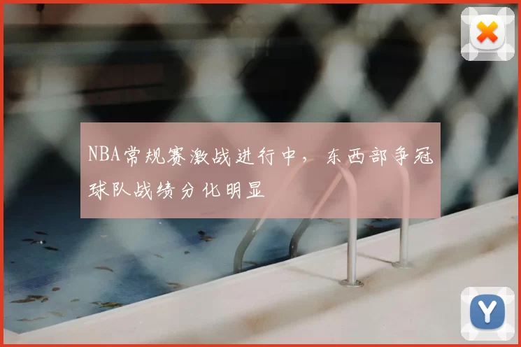NBA常规赛激战进行中，东西部争冠球队战绩分化明显