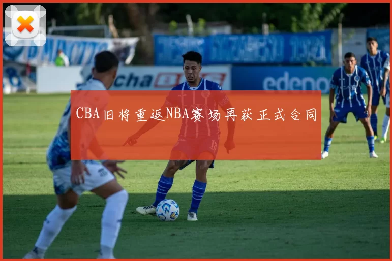 CBA旧将重返NBA赛场再获正式合同