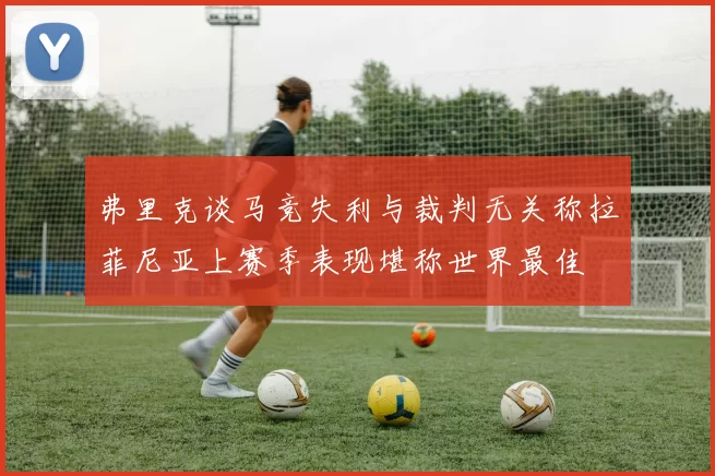 弗里克谈马竞失利与裁判无关称拉菲尼亚上赛季表现堪称世界最佳