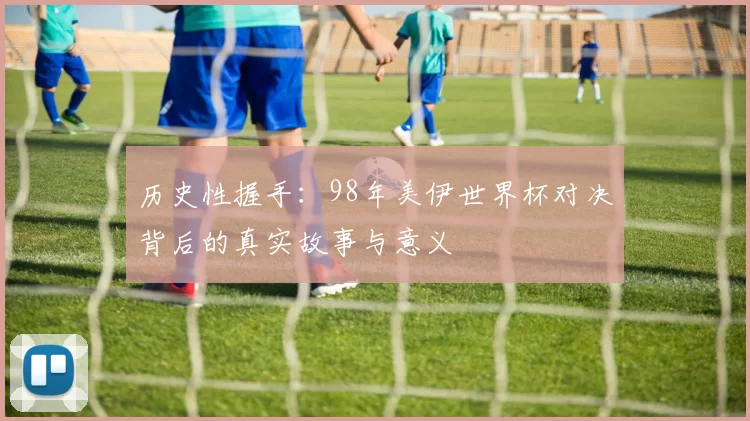 历史性握手：98年美伊世界杯对决背后的真实故事与意义