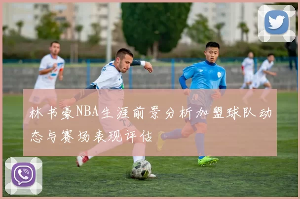 林书豪NBA生涯前景分析加盟球队动态与赛场表现评估