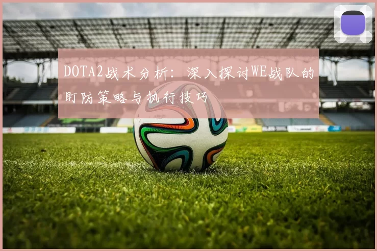 DOTA2战术分析：深入探讨WE战队的盯防策略与执行技巧