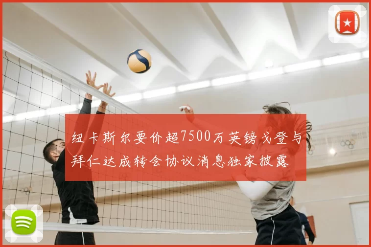 纽卡斯尔要价超7500万英镑戈登与拜仁达成转会协议消息独家披露