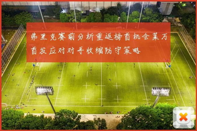 弗里克赛前分析重返榜首机会莱万首发应对对手收缩防守策略