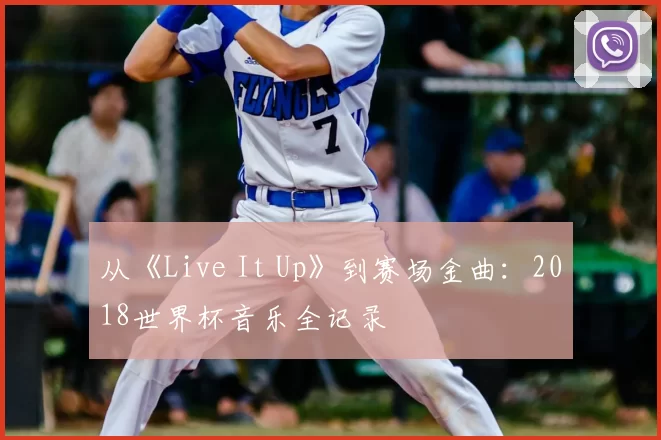从《Live It Up》到赛场金曲：2018世界杯音乐全记录