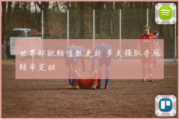 世界杯欧赔值数更新 多支强队夺冠赔率变动