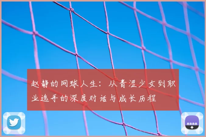 赵静的网球人生:从青涩少女到职业选手的深度对话与成长历程