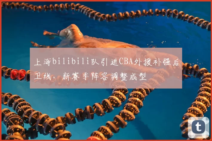 上海bilibili队引进CBA外援补强后卫线,新赛季阵容调整成型