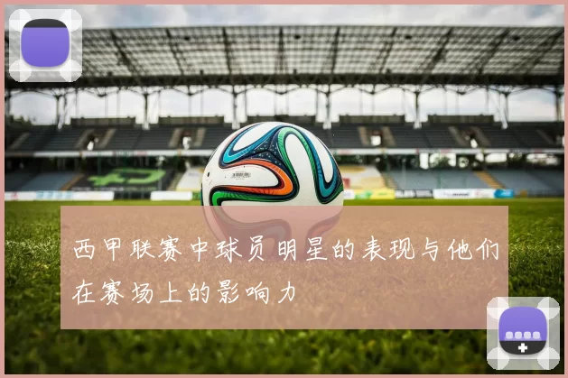 西甲联赛中球员明星的表现与他们在赛场上的影响力
