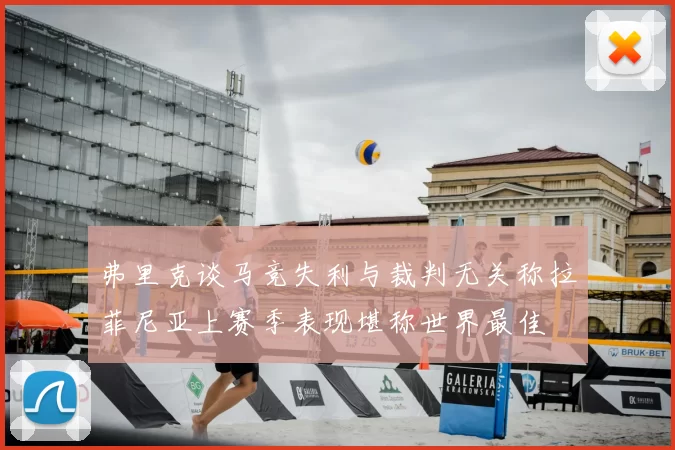 弗里克谈马竞失利与裁判无关称拉菲尼亚上赛季表现堪称世界最佳