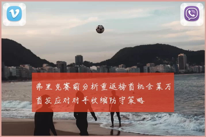 弗里克赛前分析重返榜首机会莱万首发应对对手收缩防守策略