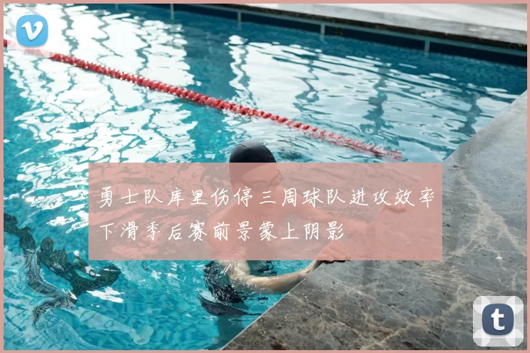 勇士队库里伤停三周球队进攻效率下滑季后赛前景蒙上阴影