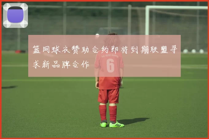 篮网球衣赞助合约即将到期联盟寻求新品牌合作
