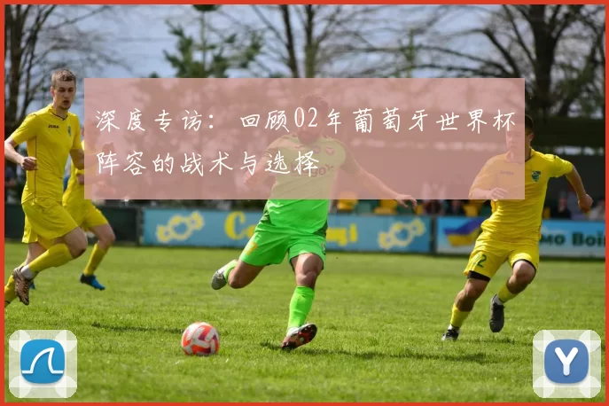 深度专访：回顾02年葡萄牙世界杯阵容的战术与选择