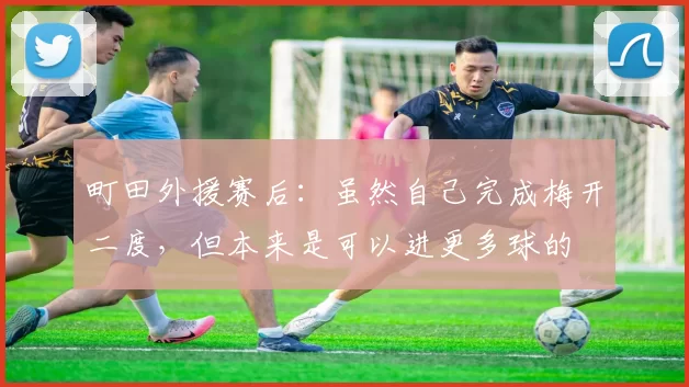 町田外援赛后：虽然自己完成梅开二度，但本来是可以进更多球的