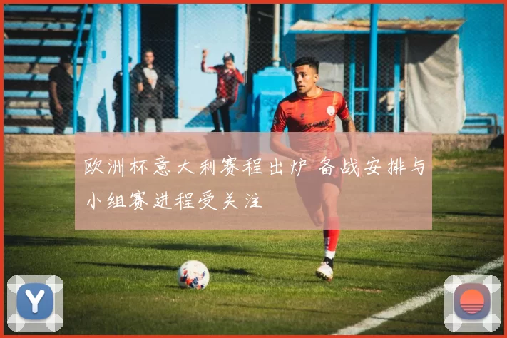 欧洲杯意大利赛程出炉 备战安排与小组赛进程受关注