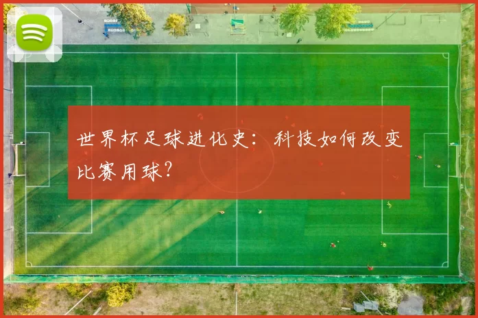 世界杯足球进化史：科技如何改变比赛用球？