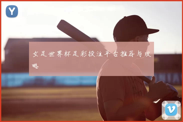 女足世界杯足彩投注平台推荐与攻略