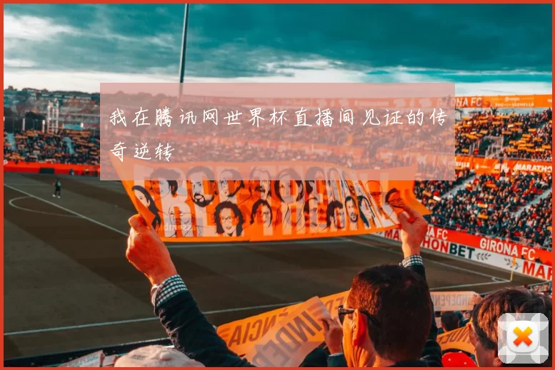 我在腾讯网世界杯直播间见证的传奇逆转