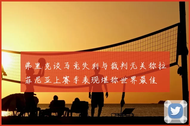 弗里克谈马竞失利与裁判无关称拉菲尼亚上赛季表现堪称世界最佳