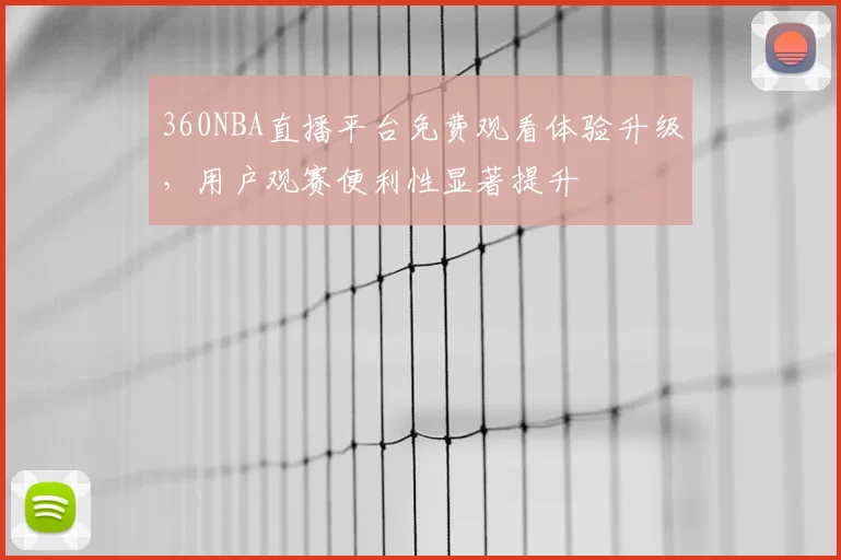 360NBA直播平台免费观看体验升级，用户观赛便利性显著提升