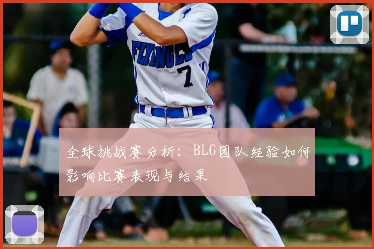 全球挑战赛分析:BLG团队经验如何影响比赛表现与结果
