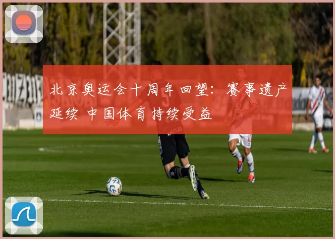 北京奥运会十周年回望：赛事遗产延续 中国体育持续受益