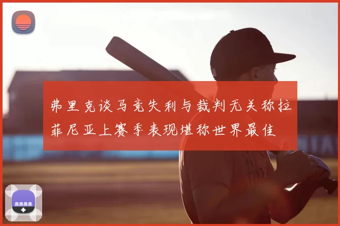 弗里克谈马竞失利与裁判无关称拉菲尼亚上赛季表现堪称世界最佳