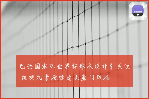 巴西国家队世界杯球衣设计引关注 经典元素延续南美豪门风格