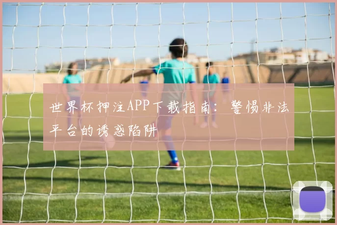 世界杯押注APP下载指南：警惕非法平台的诱惑陷阱