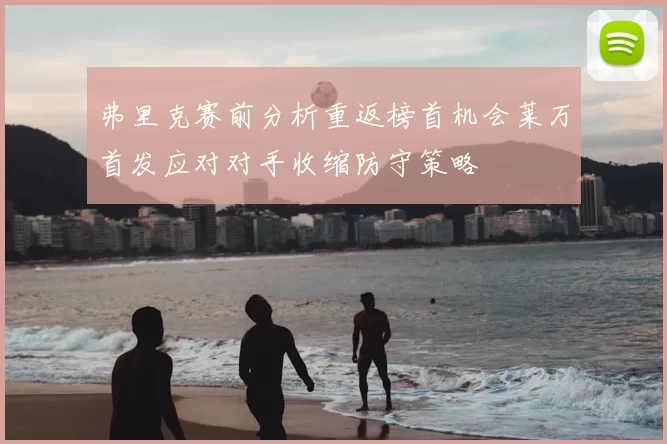 弗里克赛前分析重返榜首机会莱万首发应对对手收缩防守策略