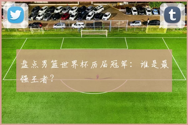 盘点男篮世界杯历届冠军：谁是最强王者？