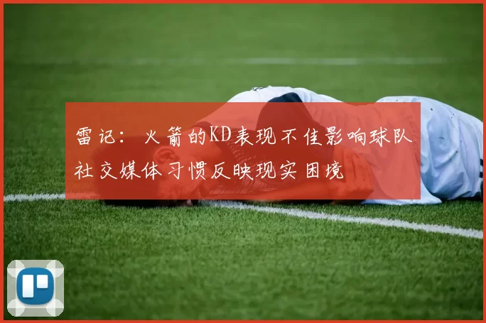 雷记：火箭的KD表现不佳影响球队社交媒体习惯反映现实困境