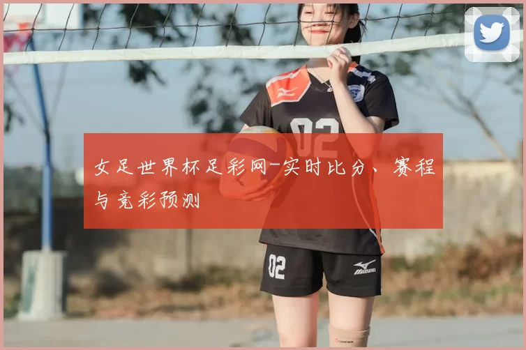 女足世界杯足彩网-实时比分、赛程与竞彩预测